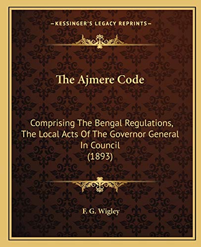The Ajmere Code: Comprising The Bengal Regulations, The Local Acts Of The Governor General In Council (1893)