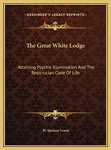 The Great White Lodge: Attaining Psychic Illumination And The Rosicrucian Code Of Life