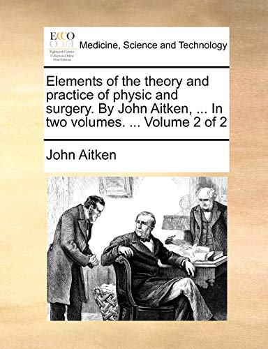 Elements of the Theory and Practice of Physic and Surgery. by John Aitken, ... in Two Volumes. ... Volume 2 of 2