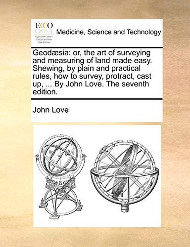 Geodæsia: or, the art of surveying and measuring of land made easy. Shewing, by plain and practical rules, how to survey, protract, cast up, ... By John Love. The seventh edition.