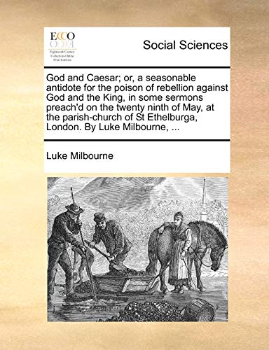 God and Caesar; Or, a Seasonable Antidote for the Poison of Rebellion Against God and the King, in Some Sermons Preach'd on the Twenty Ninth of May, at the Parish-Church of St Ethelburga, London. by Luke Milbourne, ...