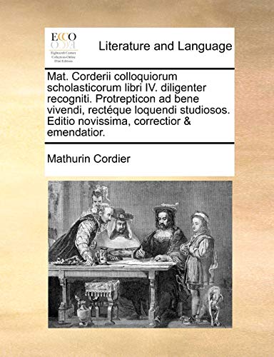 Mat. Corderii colloquiorum scholasticorum libri IV. diligenter recogniti. Protrepticon ad bene vivendi, rectéque loquendi studiosos. Editio novissima, correctior & emendatior. (Latin Edition)