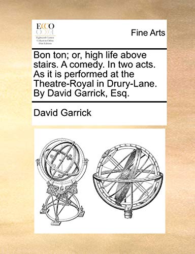 Bon Ton; Or, High Life Above Stairs. a Comedy. in Two Acts. as It Is Performed at the Theatre-Royal in Drury-Lane. by David Garrick, Esq.
