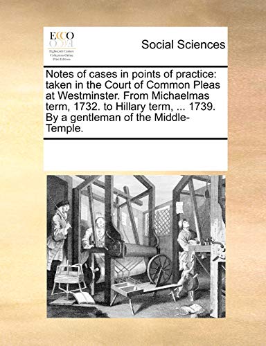 Notes of cases in points of practice: taken in the Court of Common Pleas at Westminster. From Michaelmas term, 1732. to Hillary term, ... 1739. By a gentleman of the Middle-Temple.