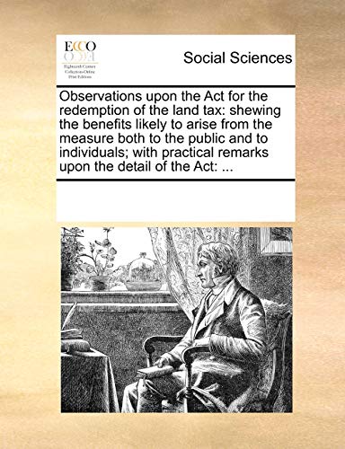 Observations upon the Act for the redemption of the land tax: shewing the benefits likely to arise from the measure both to the public and to individuals; with practical remarks upon the detail of the Act: ...