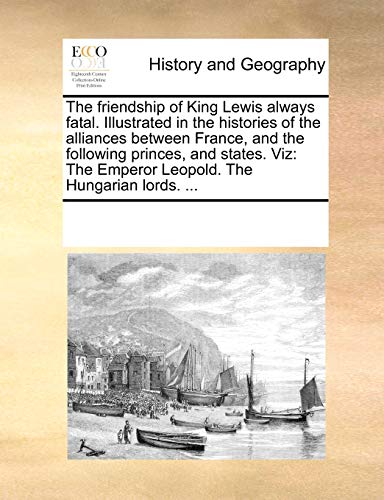 The friendship of King Lewis always fatal. Illustrated in the histories of the alliances between France, and the following princes, and states. Viz: The Emperor Leopold. The Hungarian lords. ...