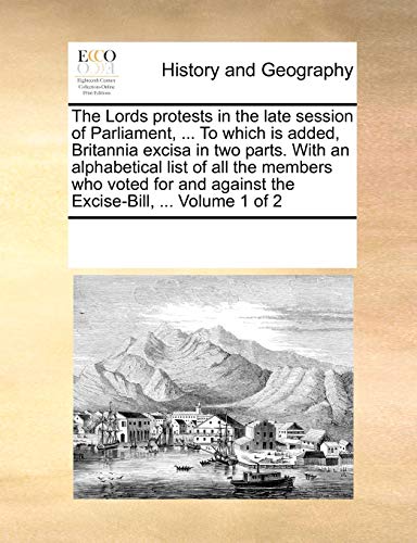 The Lords protests in the late session of Parliament, ... To which is added, Britannia excisa in two parts. With an alphabetical list of all the members who voted for and against the Excise-Bill, ... Volume 1 of 2
