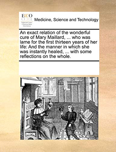 An exact relation of the wonderful cure of Mary Maillard, ... who was lame for the first thirteen years of her life: And the manner in which she was instantly healed, ... with some reflections on the whole.