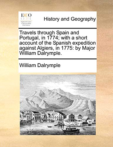 Travels through Spain and Portugal, in 1774; with a short account of the Spanish expedition against Algiers, in 1775: by Major William Dalrymple.