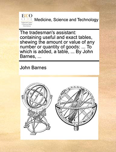 The tradesman's assistant: containing useful and exact tables, shewing the amount or value of any number or quantity of goods: ... To which is added, a table, ... By John Barnes, ...
