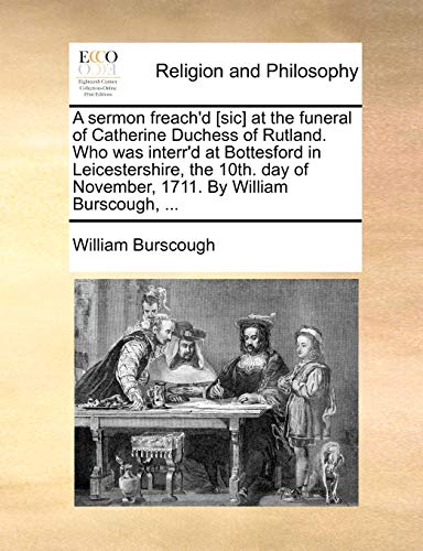 A sermon freach'd [sic] at the funeral of Catherine Duchess of Rutland. Who was interr'd at Bottesford in Leicestershire, the 10th. day of November, 1711. By William Burscough, ...