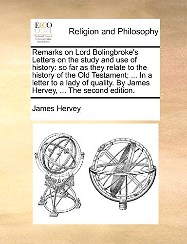 Remarks on Lord Bolingbroke's Letters on the study and use of history: so far as they relate to the history of the Old Testament; ... In a letter to a ... By James Hervey, ... The second edition.