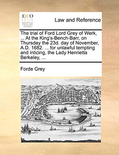 The trial of Ford Lord Grey of Werk, ... At the King's-Bench-Barr, on Thursday the 23d. day of November, A.D. 1682. ... for unlawful tempting and inticing, the Lady Henrietta Berkeley, ...