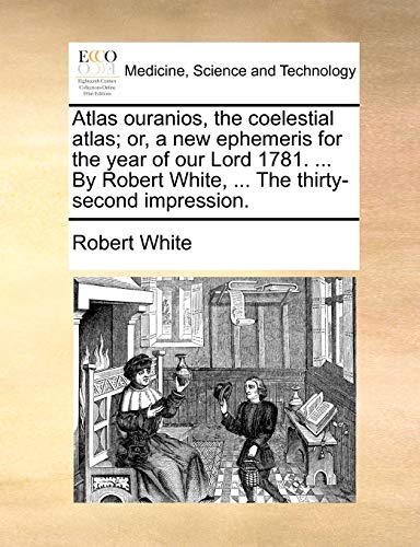 Atlas Ouranios, the Coelestial Atlas; Or, a New Ephemeris for the Year of Our Lord 1781. ... by Robert White, ... the Thirty-Second Impression.
