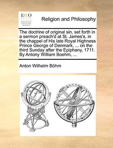 The Doctrine of Original Sin, Set Forth in a Sermon Preach'd at St. James's, in the Chappel of His Late Royal Highness Prince George of Denmark, ... on the Third Sunday After the Epiphany, 1711. by Antony William Boehm, ...