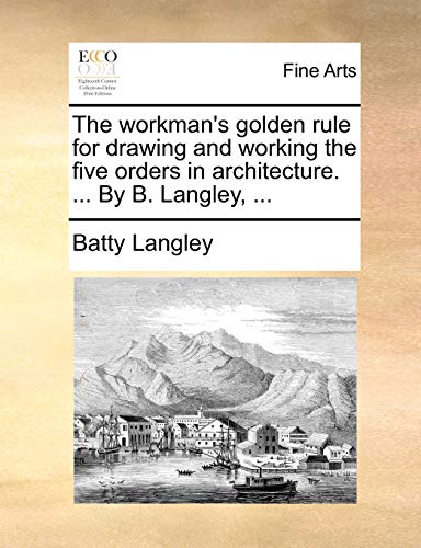 The Workman's Golden Rule for Drawing and Working the Five Orders in Architecture. ... by B. Langley, ...