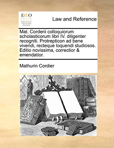 Mat. Corderii Colloquiorum Scholasticorum Libri IV. Diligenter Recogniti. Protrepticon Ad Bene Vivendi, Recteque Loquendi Studiosos. Editio Novissima, Correctior & Emendatior.