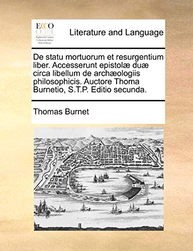 De statu mortuorum et resurgentium liber. Accesserunt epistolæ duæ circa libellum de archæologiis philosophicis. Auctore Thoma Burnetio, S.T.P. Editio secunda. (Latin Edition)