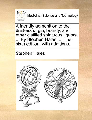 A Friendly Admonition to the Drinkers of Gin, Brandy, and Other Distilled Spirituous Liquors. ... by Stephen Hales, ... the Sixth Edition, with Additions.