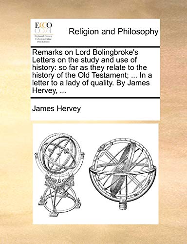 Remarks on Lord Bolingbroke's Letters on the Study and Use of History: So Far as They Relate to the History of the Old Testament; ... in a Letter to a Lady of Quality. by James Hervey, ...