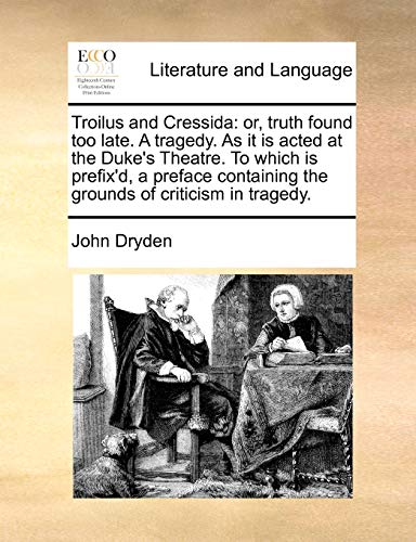 Troilus and Cressida: Or, Truth Found Too Late. a Tragedy. as It Is Acted at the Duke's Theatre. to Which Is Prefix'd, a Preface Containing the Grounds of Criticism in Tragedy.