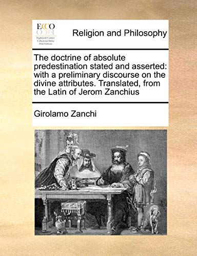 The doctrine of absolute predestination stated and asserted: with a preliminary discourse on the divine attributes. Translated, from the Latin of Jerom Zanchius