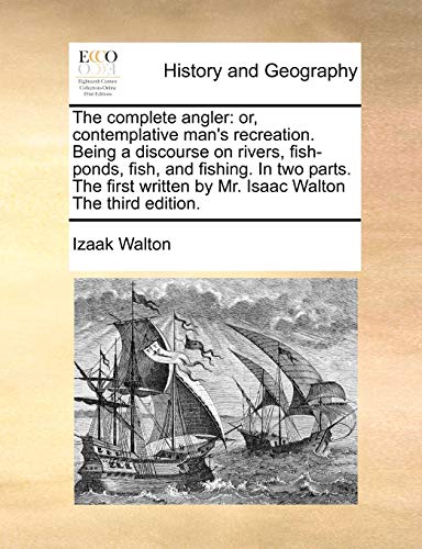 The complete angler: or, contemplative man's recreation. Being a discourse on rivers, fish-ponds, fish, and fishing. In two parts. The first written by Mr. Isaac Walton The third edition.