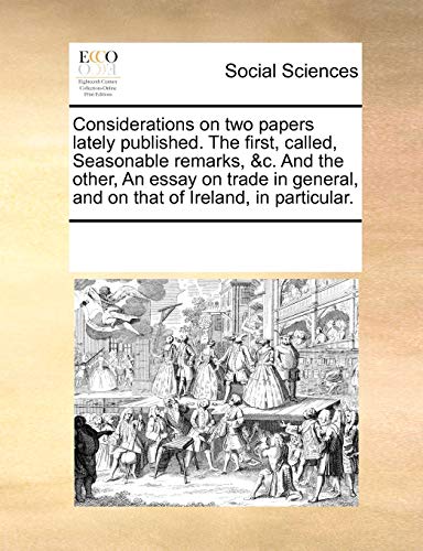 Considerations on Two Papers Lately Published. the First, Called, Seasonable Remarks, &c. and the Other, an Essay on Trade in General, and on That of Ireland, in Particular.