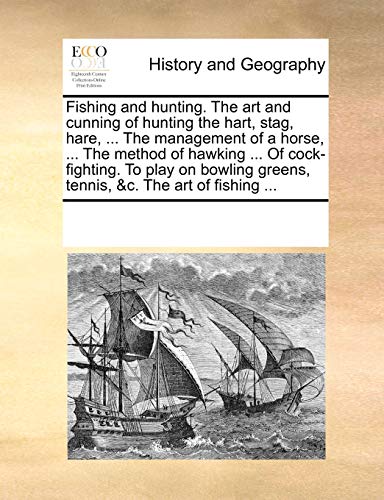 Fishing and Hunting. the Art and Cunning of Hunting the Hart, Stag, Hare, ... the Management of a Horse, ... the Method of Hawking ... of Cock-Fighting. to Play on Bowling Greens, Tennis, &C. the Art of Fishing ...