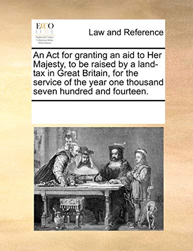 An Act for granting an aid to Her Majesty, to be raised by a land-tax in Great Britain, for the service of the year one thousand seven hundred and fourteen.