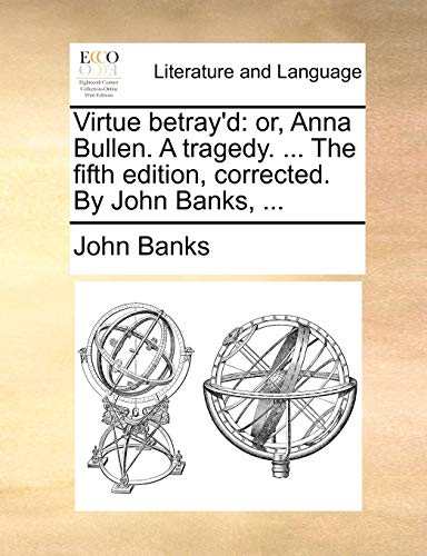 Virtue Betray'd: Or, Anna Bullen. a Tragedy. ... the Fifth Edition, Corrected. by John Banks, ...
