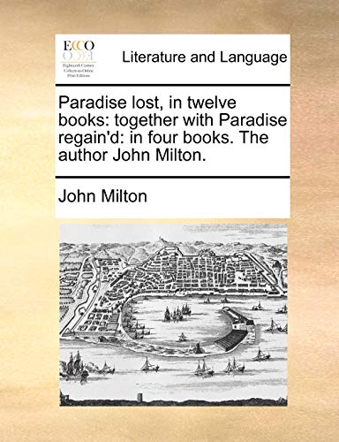 Paradise lost, in twelve books: together with Paradise regain'd: in four books. The author John Milton.