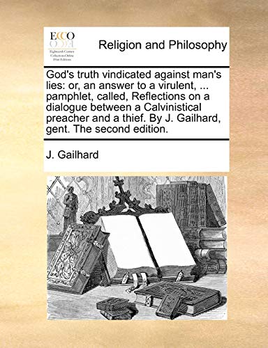 God's Truth Vindicated Against Man's Lies: Or, an Answer to a Virulent, ... Pamphlet, Called, Reflections on a Dialogue Between a Calvinistical ... by J. Gailhard, Gent. the Second Edition.