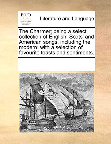 The Charmer; Being a Select Collection of English, Scots' and American Songs, Including the Modern: With a Selection of Favourite Toasts and Sentiments.