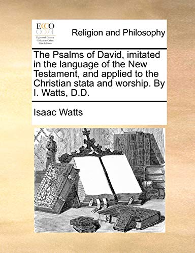 The Psalms of David, imitated in the language of the New Testament, and applied to the Christian stata and worship. By I. Watts, D.D.