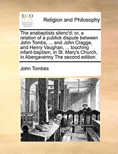 The Anabaptists Silenc'd; Or, a Relation of a Publick Dispute Between John Tombs, ... and John Cragge, and Henry Vaughan, ... Touching Infant-Baptism, in St. Mary's Church, in Abergavenny the Second Edition.