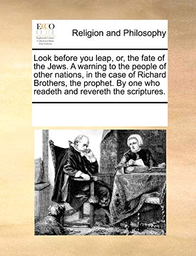 Look Before You Leap, Or, the Fate of the Jews. a Warning to the People of Other Nations, in the Case of Richard Brothers, the Prophet. by One Who Readeth and Revereth the Scriptures.