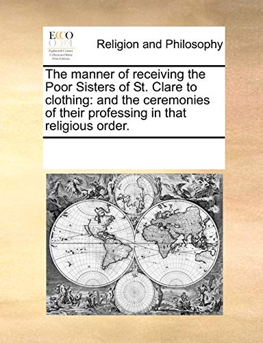The Manner of Receiving the Poor Sisters of St. Clare to Clothing: And the Ceremonies of Their Professing in That Religious Order.