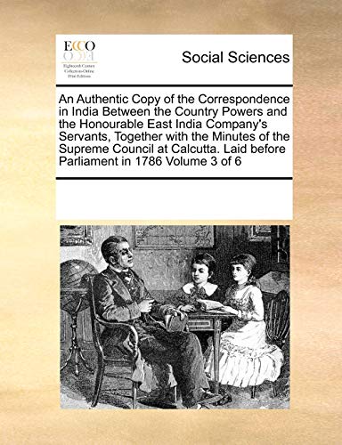 An Authentic Copy of the Correspondence in India Between the Country Powers and the Honourable East India Company's Servants, Together with the ... Laid before Parliament in 1786 Volume 3 of 6