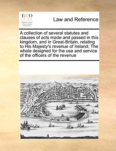 A collection of several statutes and clauses of acts made and passed in this kingdom, and in Great-Britain, relating to His Majesty's revenue of ... and service of the officers of the revenue