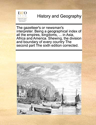 The gazetteer's or newsman's interpreter. Being a geographical index of all the empires, kingdoms, ... in Asia, Africa and America. Shewing, the ... The second part The sixth edition corrected.