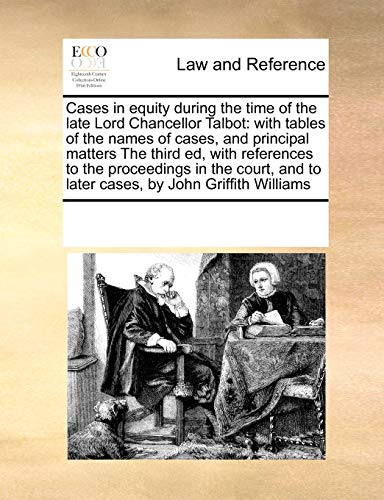 Cases in equity during the time of the late Lord Chancellor Talbot: with tables of the names of cases, and principal matters The third ed, with ... and to later cases, by John Griffith Williams