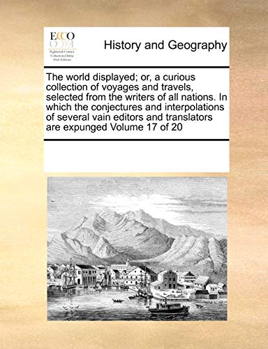 The world displayed; or, a curious collection of voyages and travels, selected from the writers of all nations. In which the conjectures and interpolations of several vain editors and translators are expunged Volume 17 of 20