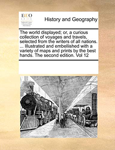 The world displayed; or, a curious collection of voyages and travels, selected from the writers of all nations. ... Illustrated and embellished with a variety of maps and prints by the best hands. The second edition. Vol 12