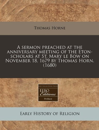 A Sermon Preached at the Anniversary Meeting of the Eton-Scholars at St. Mary Le Bow on November 18, 1679 by Thomas Horn. (1680)