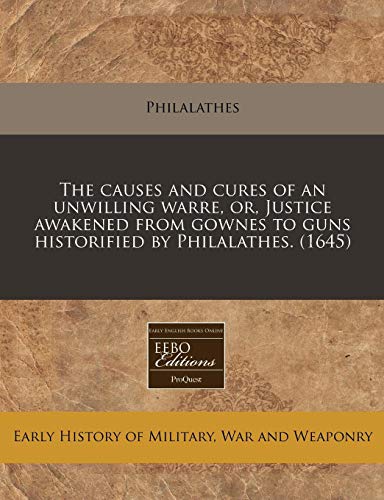 The causes and cures of an unwilling warre, or, Justice awakened from gownes to guns historified by Philalathes. (1645)