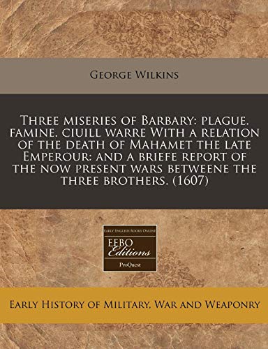 Three miseries of Barbary: plague. famine. ciuill warre With a relation of the death of Mahamet the late Emperour: and a briefe report of the now present wars betweene the three brothers. (1607)