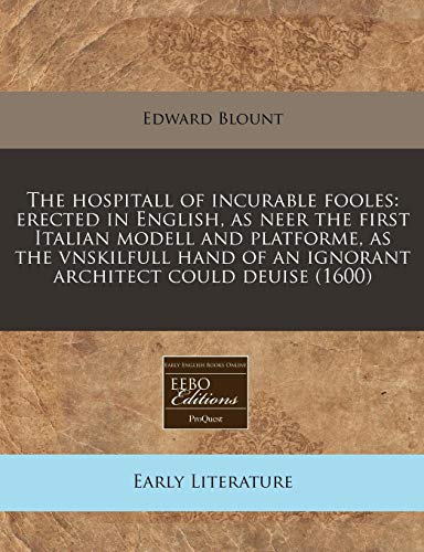 The hospitall of incurable fooles: erected in English, as neer the first Italian modell and platforme, as the vnskilfull hand of an ignorant architect could deuise (1600)
