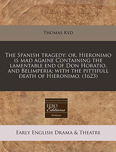 The Spanish Tragedy: Or, Hieronimo Is Mad Againe Containing the Lamentable End of Don Horatio, and Belimperia; With the Pittifull Death of Hieronimo. (1623)