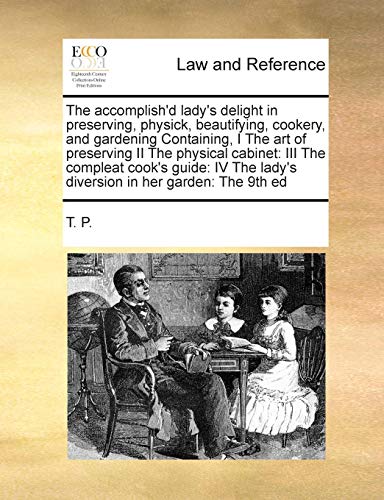 The accomplish'd lady's delight in preserving, physick, beautifying, cookery, and gardening Containing, I The art of preserving II The physical ... lady's diversion in her garden: The 9th ed